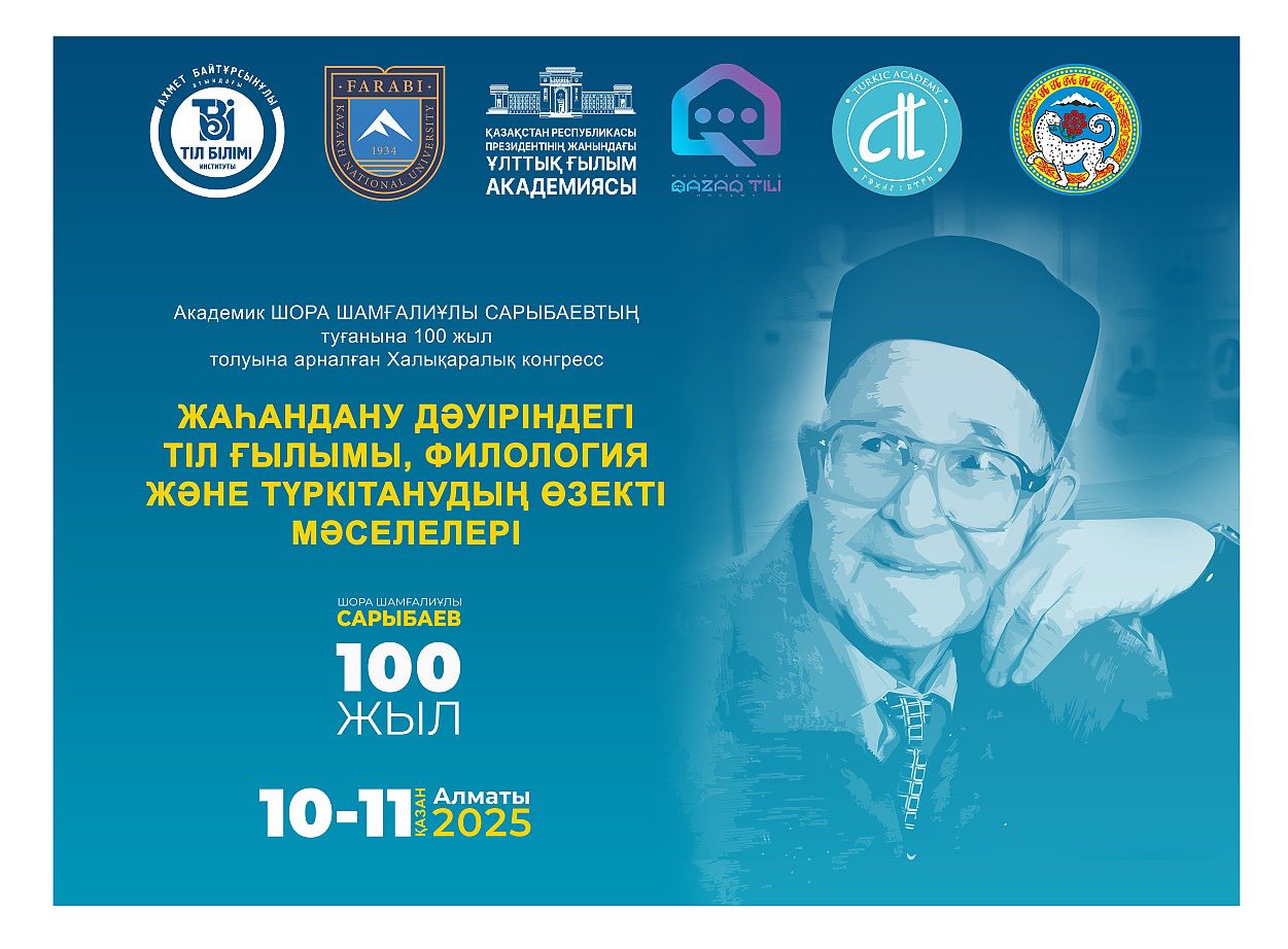 Көрнекті ғалым, Қазақстан Республикасы Ұлттық ғылым академиясының академигі, филология ғылымының докторы, профессор Шора Шамғалиұлы Сарыбаевтың туғанына 100 жыл толуына арналған «ЖАҺАНДАНУ ДӘУІРІНДЕГІ ТІЛ ҒЫЛЫМЫ, ФИЛОЛОГИЯ ЖӘНЕ ТҮРКІТАНУДЫҢ ӨЗЕКТІ МӘСЕЛЕЛЕРІ» атты түркологиялық конгресс